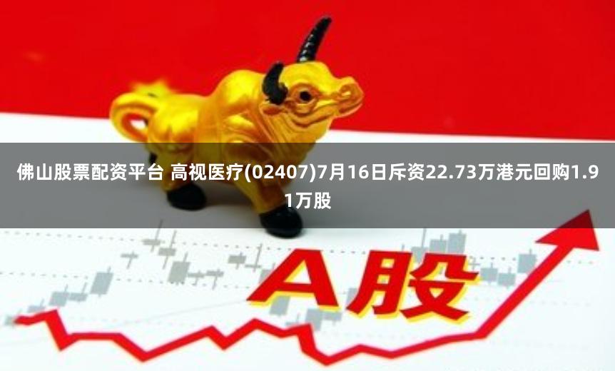 佛山股票配资平台 高视医疗(02407)7月16日斥资22.73万港元回购1.91万股