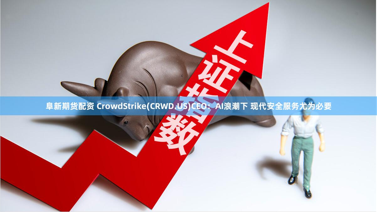 阜新期货配资 CrowdStrike(CRWD.US)CEO：AI浪潮下 现代安全服务尤为必要