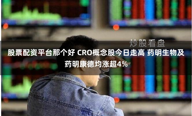 股票配资平台那个好 CRO概念股今日走高 药明生物及药明康德均涨超4%