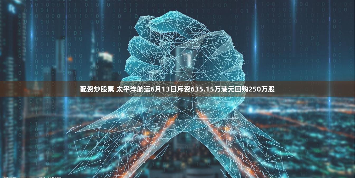 配资炒股票 太平洋航运6月13日斥资635.15万港元回购250万股