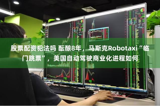 股票配资犯法吗 酝酿8年，马斯克Robotaxi“临门跳票”，美国自动驾驶商业化进程如何