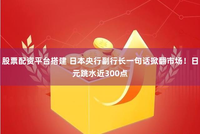 股票配资平台搭建 日本央行副行长一句话掀翻市场！日元跳水近300点