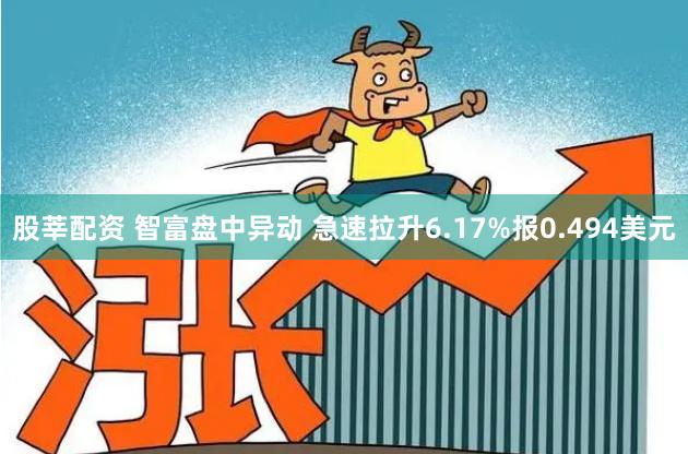 股莘配资 智富盘中异动 急速拉升6.17%报0.494美元