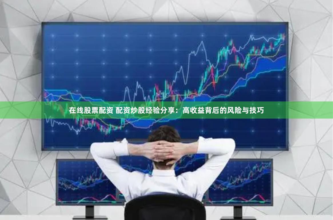 在线股票配资 配资炒股经验分享：高收益背后的风险与技巧