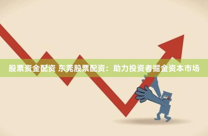 股票资金配资 东莞股票配资：助力投资者掘金资本市场