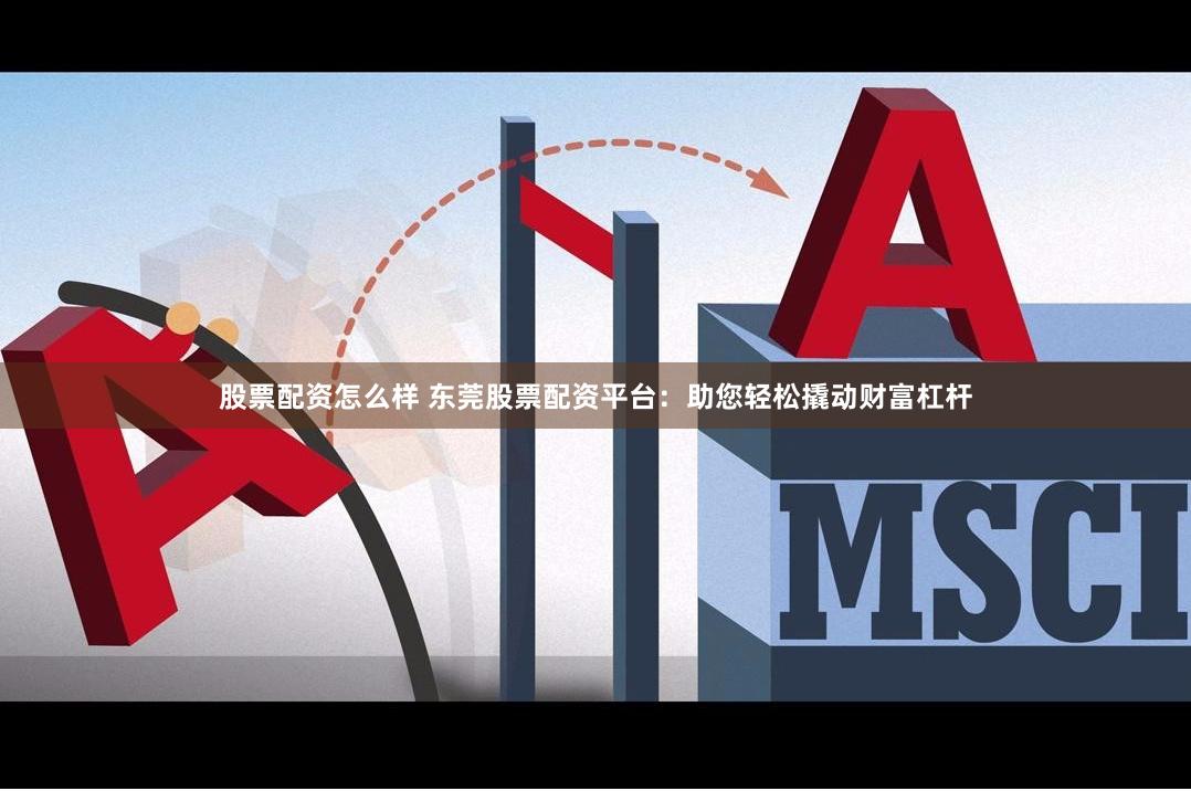 股票配资怎么样 东莞股票配资平台：助您轻松撬动财富杠杆