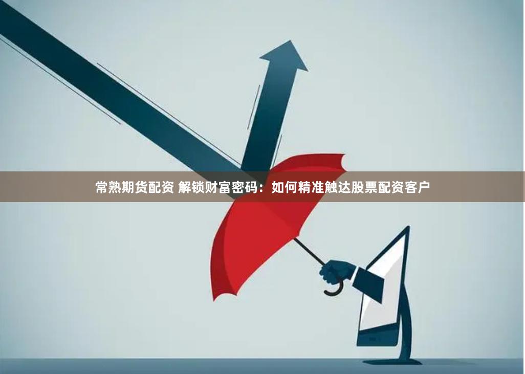 常熟期货配资 解锁财富密码：如何精准触达股票配资客户