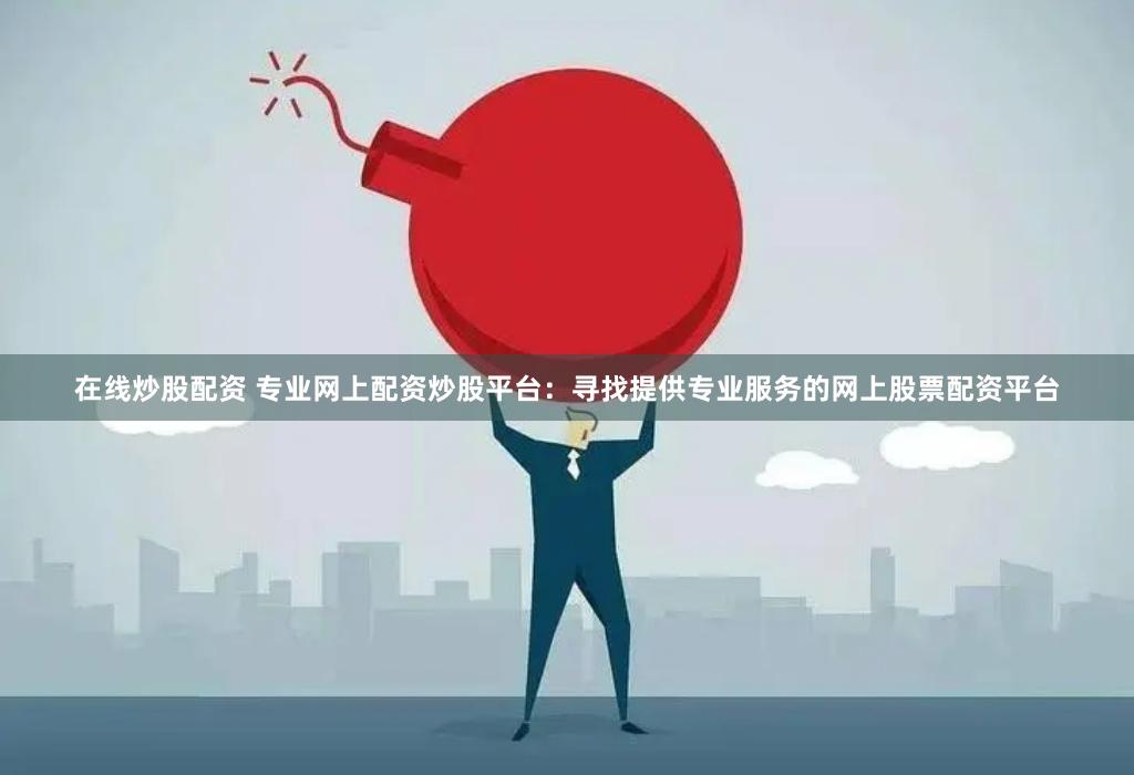 在线炒股配资 专业网上配资炒股平台：寻找提供专业服务的网上股票配资平台