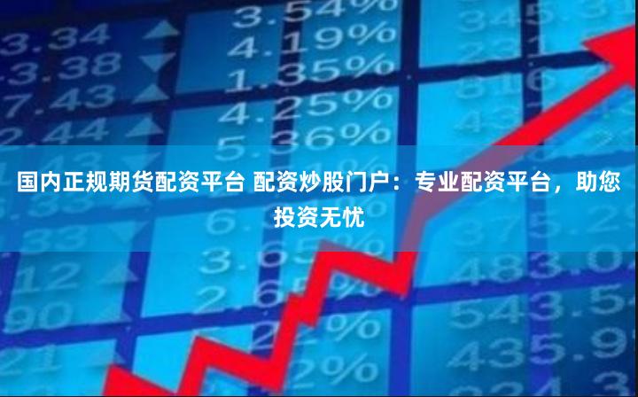 国内正规期货配资平台 配资炒股门户：专业配资平台，助您投资无忧