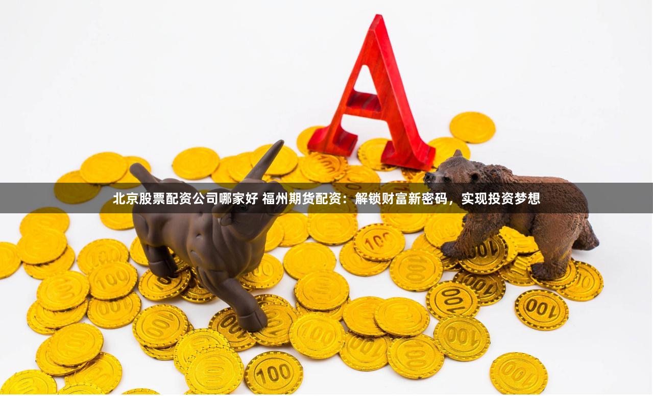 北京股票配资公司哪家好 福州期货配资：解锁财富新密码，实现投资梦想