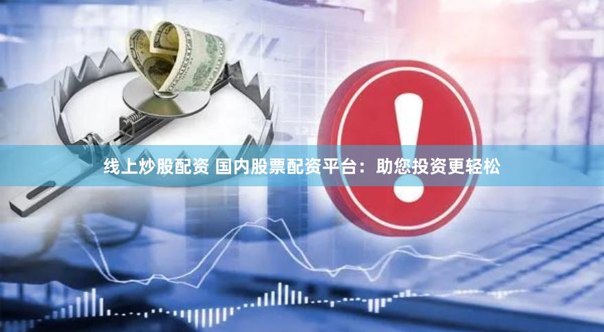线上炒股配资 国内股票配资平台：助您投资更轻松