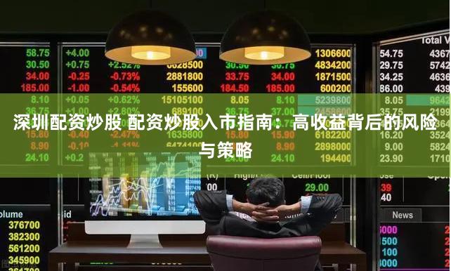 深圳配资炒股 配资炒股入市指南：高收益背后的风险与策略