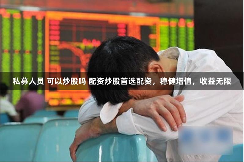 私募人员 可以炒股吗 配资炒股首选配资，稳健增值，收益无限