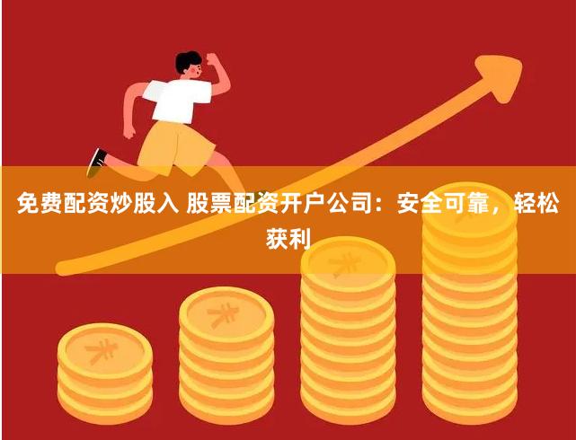 免费配资炒股入 股票配资开户公司：安全可靠，轻松获利