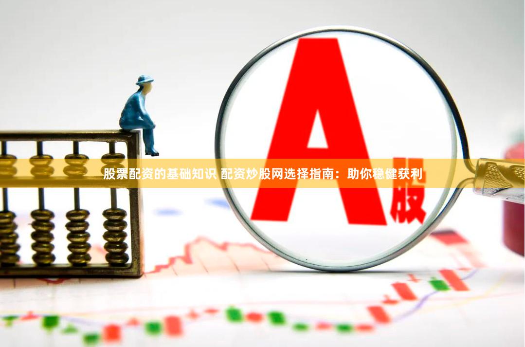 股票配资的基础知识 配资炒股网选择指南：助你稳健获利