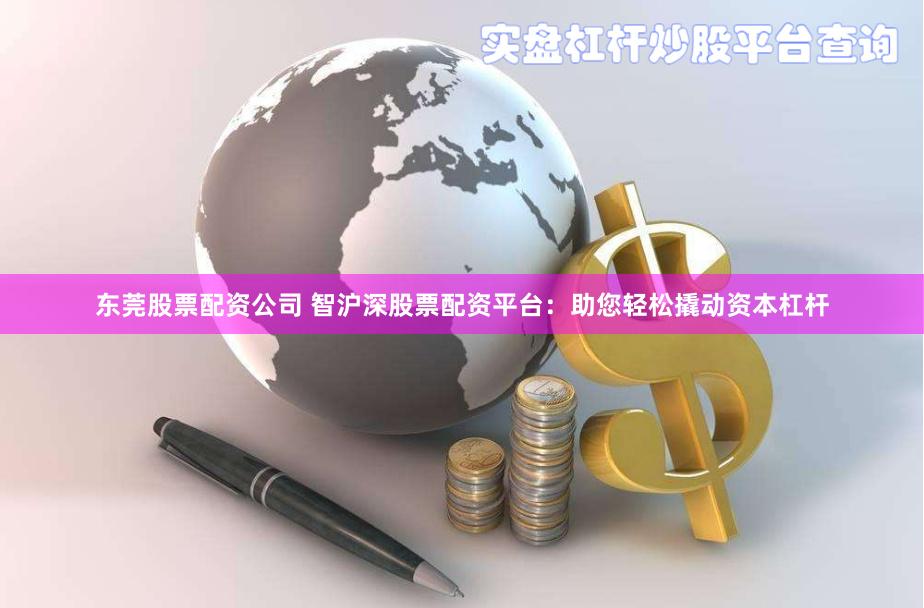 东莞股票配资公司 智沪深股票配资平台：助您轻松撬动资本杠杆