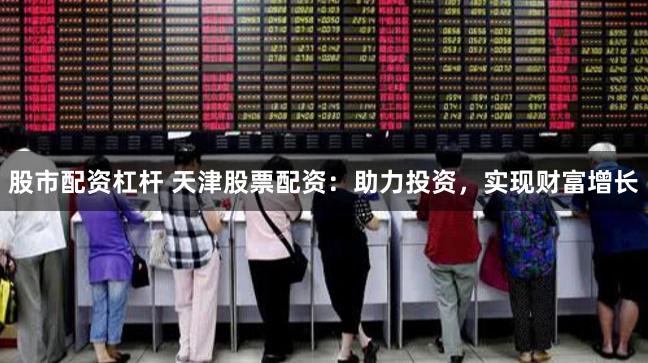 股市配资杠杆 天津股票配资：助力投资，实现财富增长
