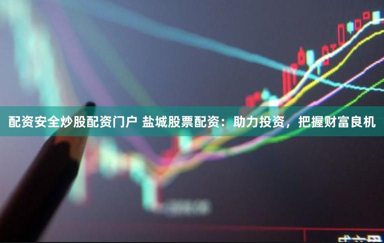 配资安全炒股配资门户 盐城股票配资：助力投资，把握财富良机
