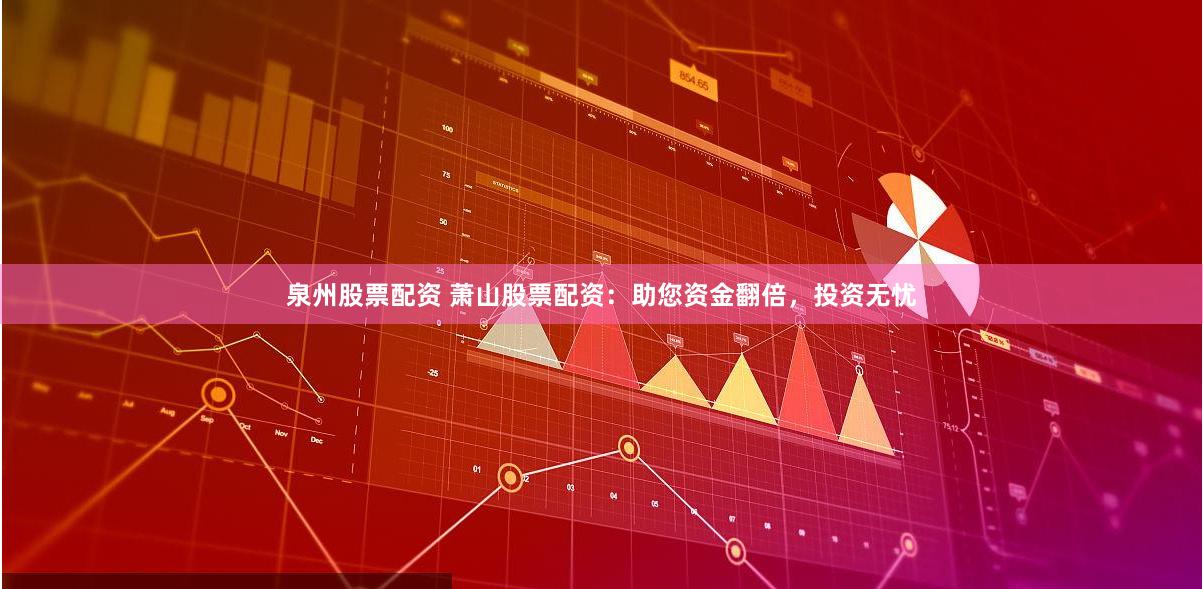 泉州股票配资 萧山股票配资：助您资金翻倍，投资无忧