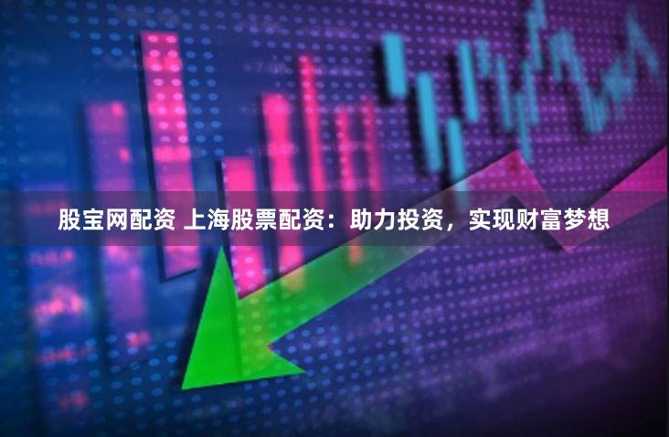 股宝网配资 上海股票配资：助力投资，实现财富梦想