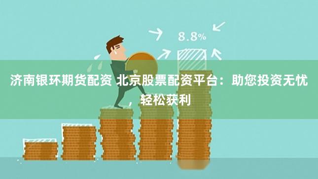 济南银环期货配资 北京股票配资平台：助您投资无忧，轻松获利