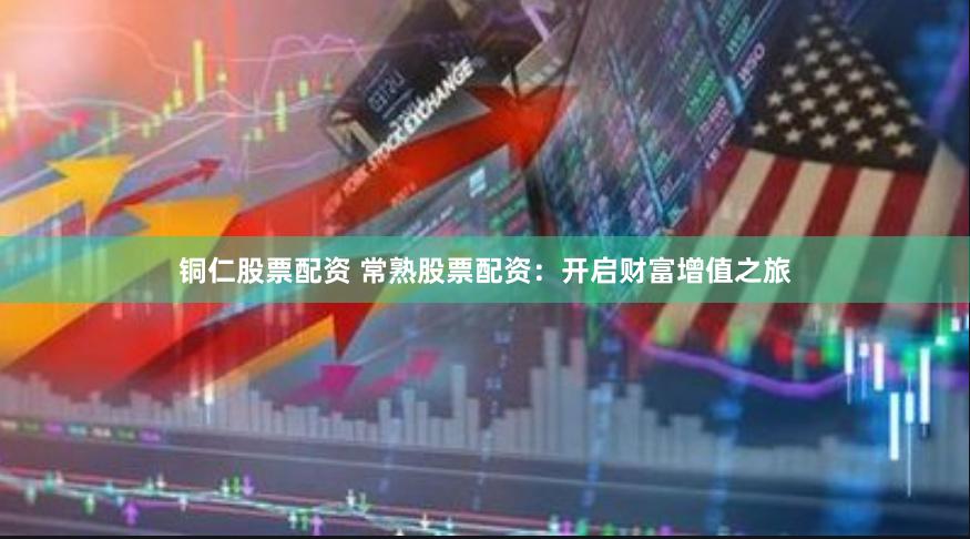 铜仁股票配资 常熟股票配资：开启财富增值之旅