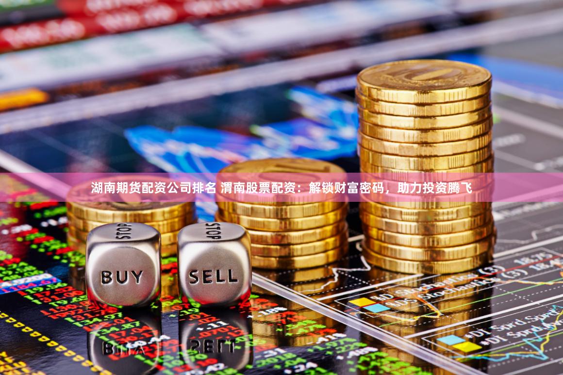 湖南期货配资公司排名 渭南股票配资：解锁财富密码，助力投资腾飞