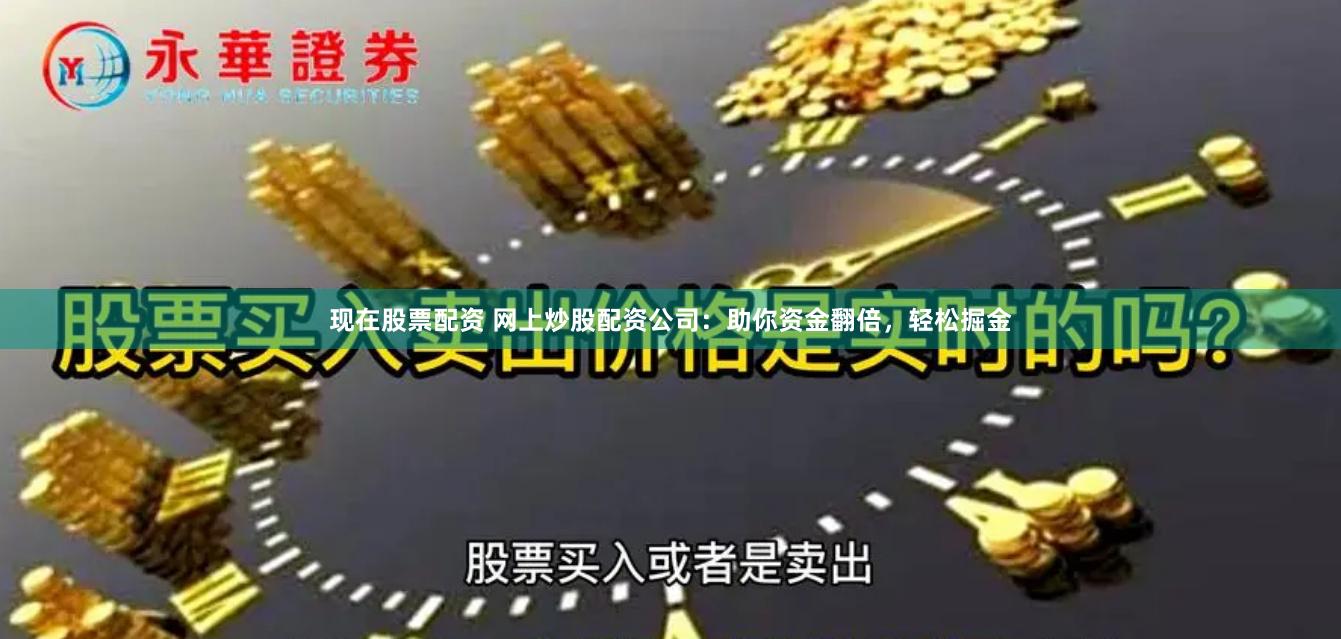 现在股票配资 网上炒股配资公司：助你资金翻倍，轻松掘金