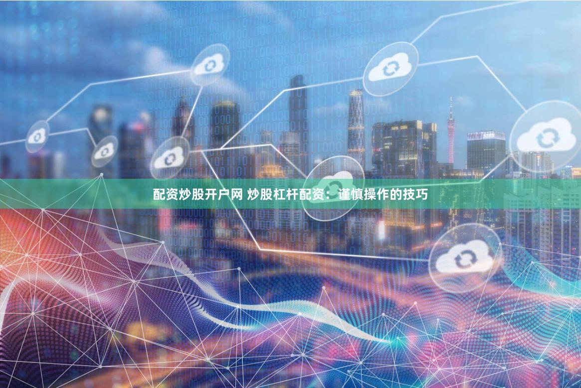 配资炒股开户网 炒股杠杆配资：谨慎操作的技巧
