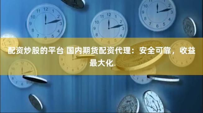 配资炒股的平台 国内期货配资代理：安全可靠，收益最大化