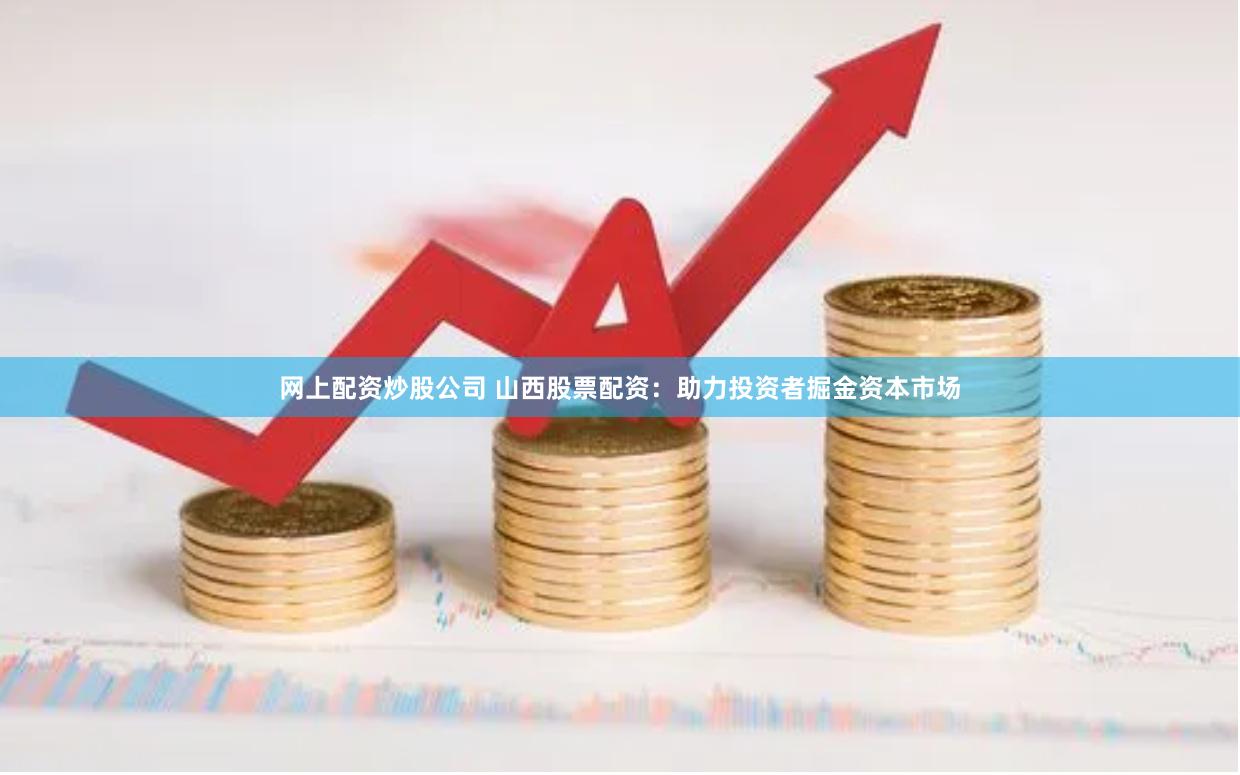 网上配资炒股公司 山西股票配资：助力投资者掘金资本市场