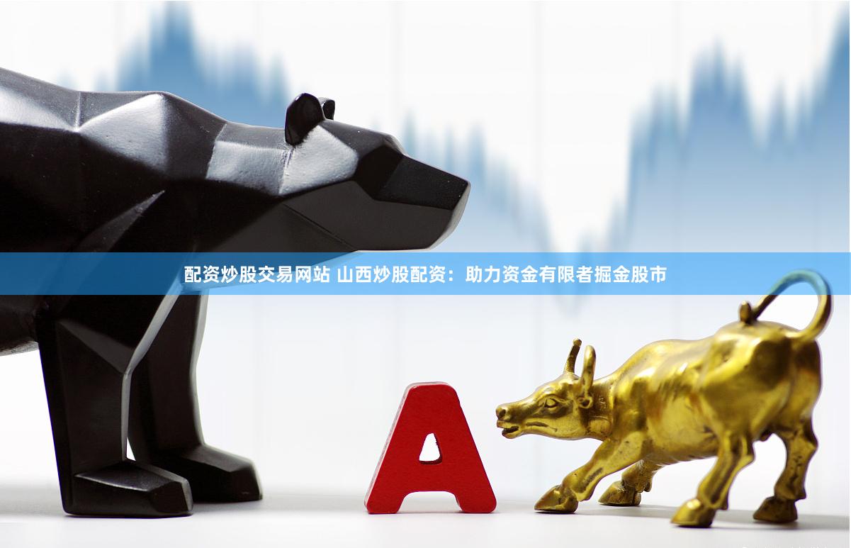 配资炒股交易网站 山西炒股配资：助力资金有限者掘金股市