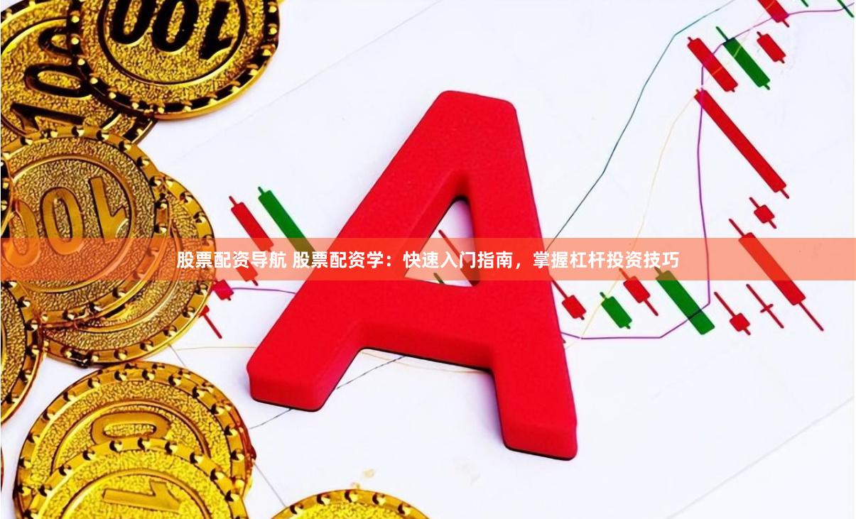 股票配资导航 股票配资学：快速入门指南，掌握杠杆投资技巧