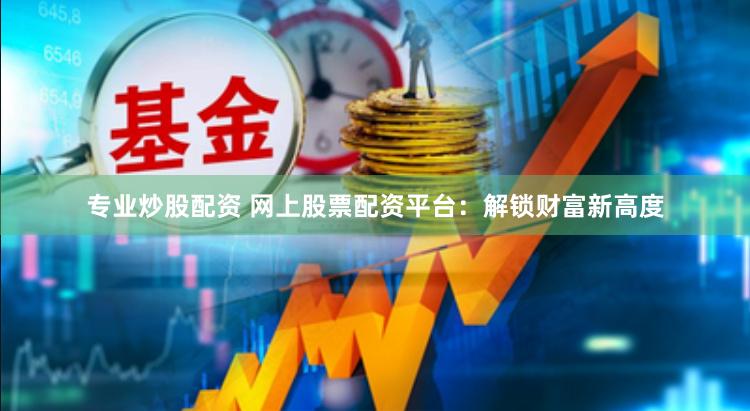 专业炒股配资 网上股票配资平台：解锁财富新高度