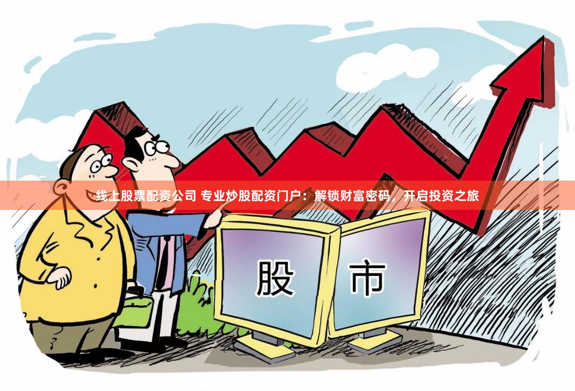 线上股票配资公司 专业炒股配资门户：解锁财富密码，开启投资之旅