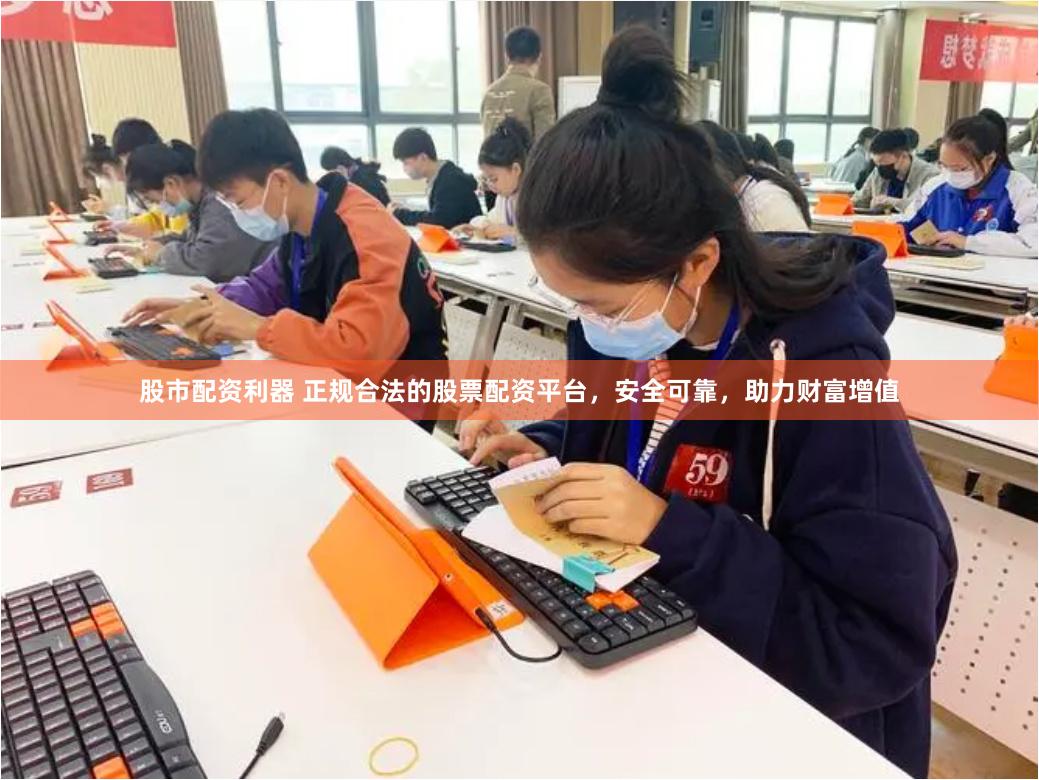 股市配资利器 正规合法的股票配资平台，安全可靠，助力财富增值
