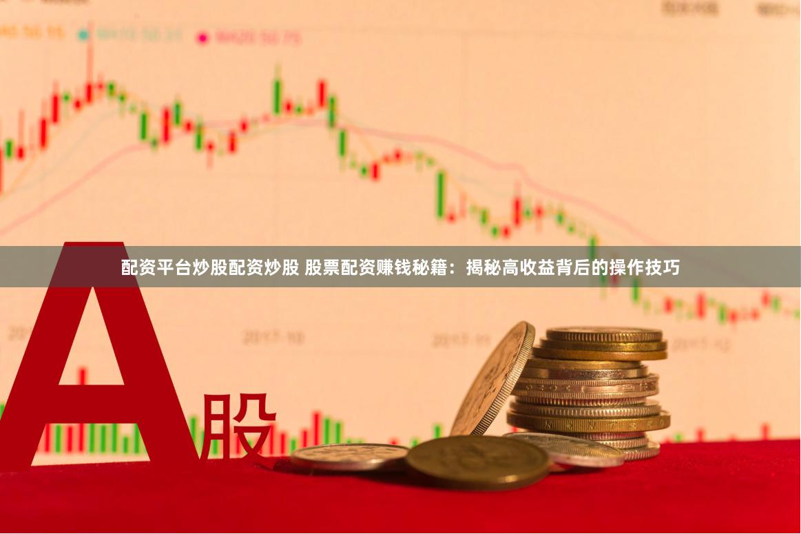 配资平台炒股配资炒股 股票配资赚钱秘籍：揭秘高收益背后的操作技巧