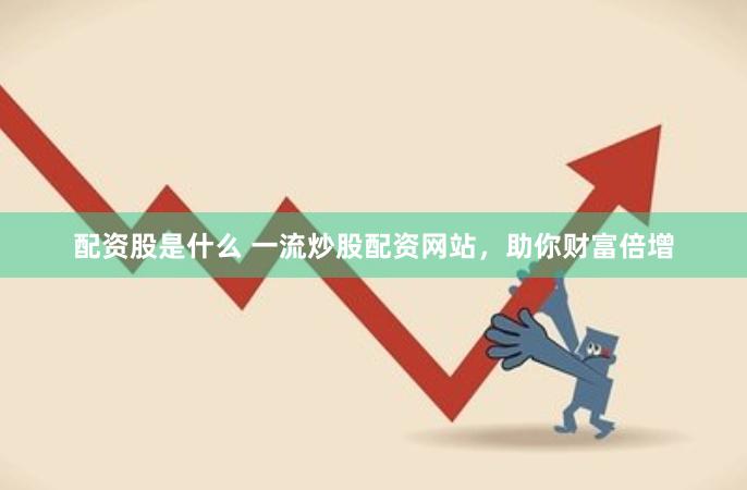 配资股是什么 一流炒股配资网站，助你财富倍增