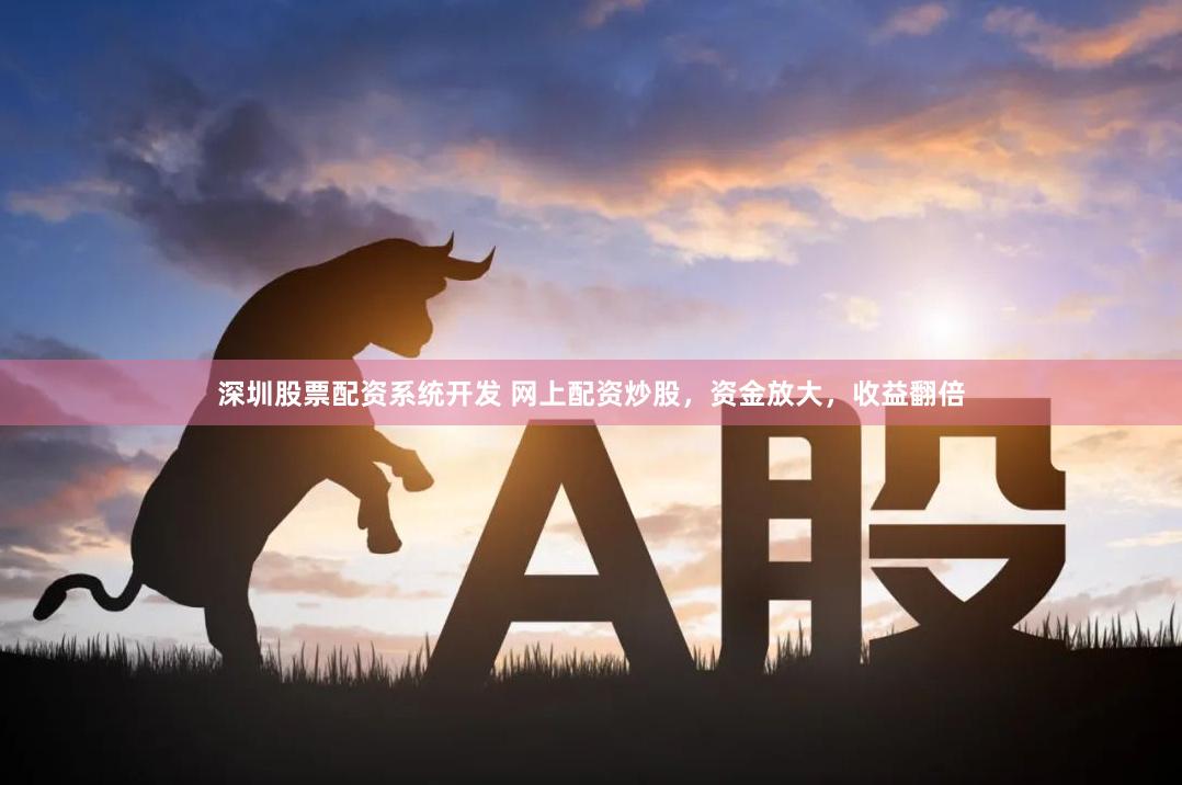 深圳股票配资系统开发 网上配资炒股，资金放大，收益翻倍