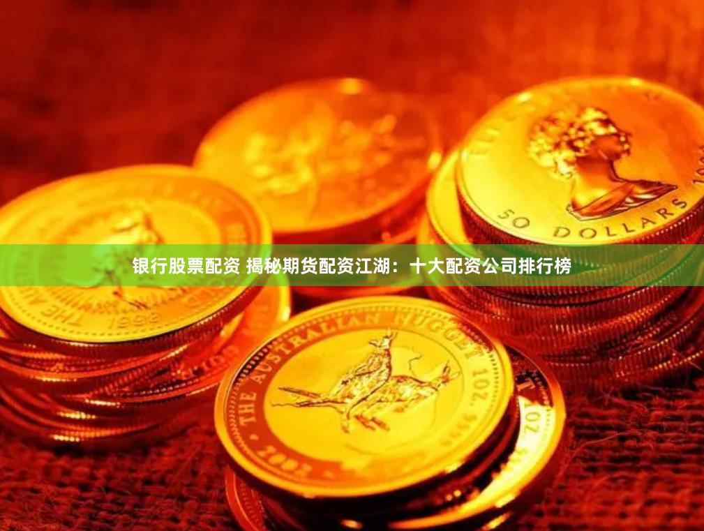 银行股票配资 揭秘期货配资江湖：十大配资公司排行榜