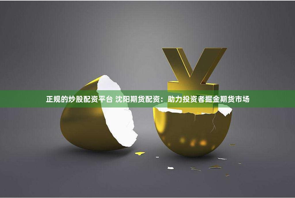 正规的炒股配资平台 沈阳期货配资：助力投资者掘金期货市场