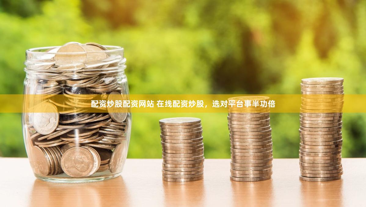 配资炒股配资网站 在线配资炒股，选对平台事半功倍