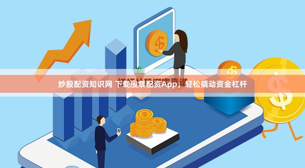炒股配资知识网 下载股票配资App，轻松撬动资金杠杆
