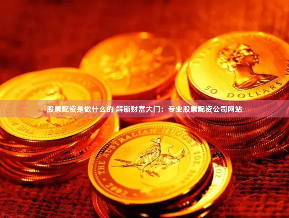 股票配资是做什么的 解锁财富大门：专业股票配资公司网站