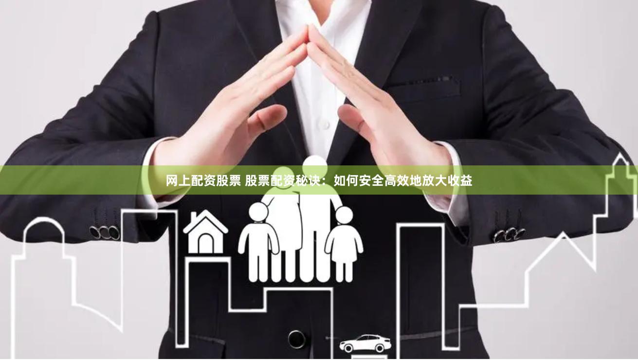 网上配资股票 股票配资秘诀：如何安全高效地放大收益