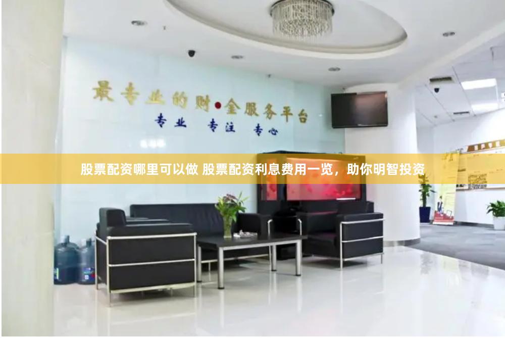 股票配资哪里可以做 股票配资利息费用一览，助你明智投资