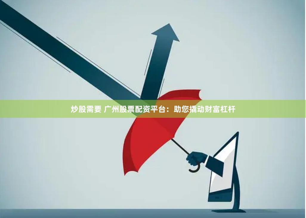 炒股需要 广州股票配资平台：助您撬动财富杠杆