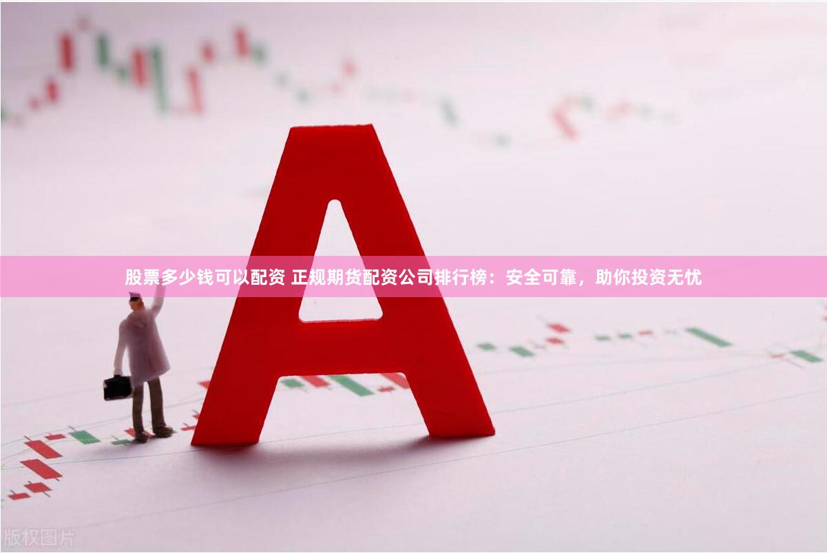 股票多少钱可以配资 正规期货配资公司排行榜：安全可靠，助你投资无忧