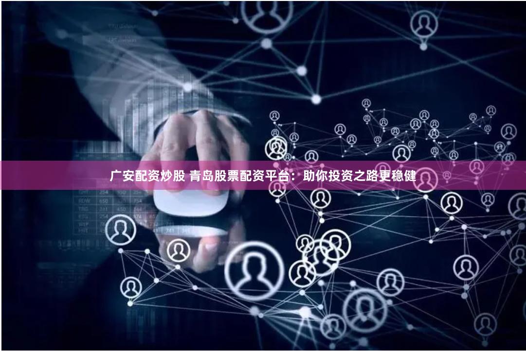 广安配资炒股 青岛股票配资平台：助你投资之路更稳健