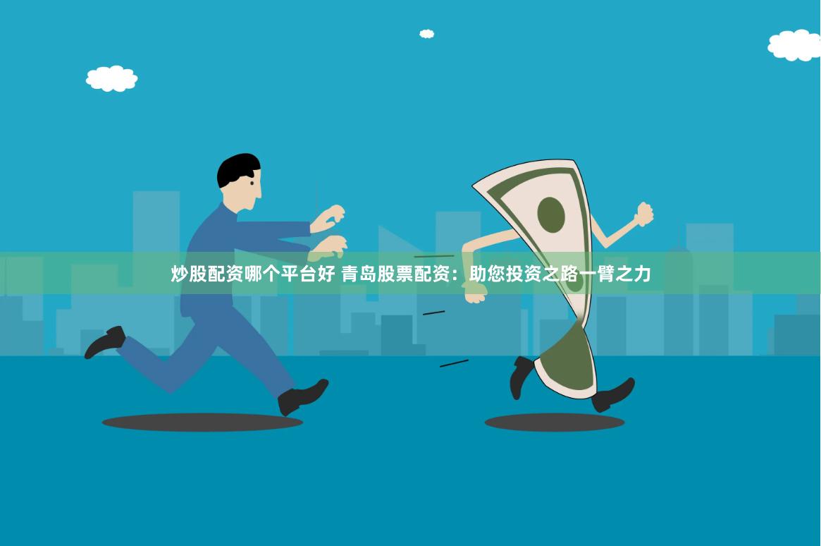 炒股配资哪个平台好 青岛股票配资：助您投资之路一臂之力